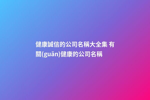 健康誠信的公司名稱大全集 有關(guān)健康的公司名稱-第1張-公司起名-玄機派